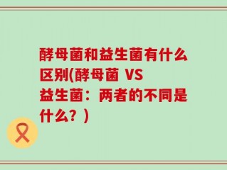 酵母菌和益生菌有什么区别(酵母菌 VS 益生菌：两者的不同是什么？)