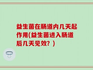益生菌在肠道内几天起作用(益生菌进入肠道后几天见效？)
