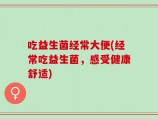 吃益生菌经常大便(经常吃益生菌，感受健康舒适)