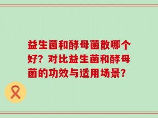 益生菌和酵母菌散哪个好？对比益生菌和酵母菌的功效与适用场景？