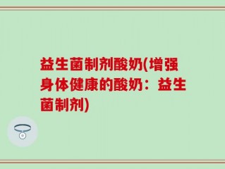 益生菌制剂酸奶(增强身体健康的酸奶：益生菌制剂)