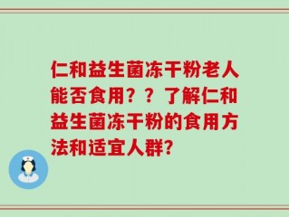 仁和益生菌冻干粉老人能否食用？？了解仁和益生菌冻干粉的食用方法和适宜人群？