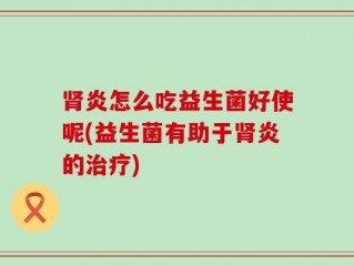 肾炎怎么吃益生菌好使呢(益生菌有助于肾炎的治疗)