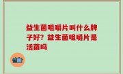 益生菌咀嚼片叫什么牌子好？益生菌咀嚼片是活菌吗