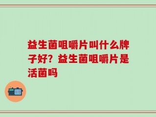 益生菌咀嚼片叫什么牌子好？益生菌咀嚼片是活菌吗