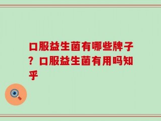 口服益生菌有哪些牌子？口服益生菌有用吗知乎