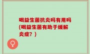 喝益生菌抗炎吗有用吗(喝益生菌有助于缓解炎症？)