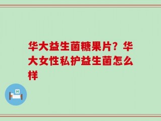 华大益生菌糖果片？华大女性私护益生菌怎么样
