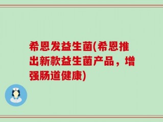 希恩发益生菌(希恩推出新款益生菌产品，增强肠道健康)