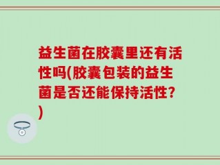 益生菌在胶囊里还有活性吗(胶囊包装的益生菌是否还能保持活性？)