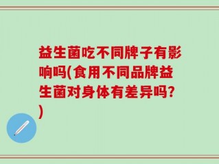 益生菌吃不同牌子有影响吗(食用不同品牌益生菌对身体有差异吗？)