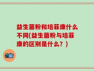 益生菌粉和培菲康什么不同(益生菌粉与培菲康的区别是什么？)