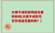 大便不成形能喝益生菌奶粉吗(大便不成形可否饮用益生菌奶粉？)