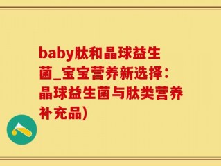 baby肽和晶球益生菌_宝宝营养新选择：晶球益生菌与肽类营养补充品)