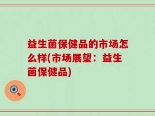益生菌保健品的市场怎么样(市场展望：益生菌保健品)