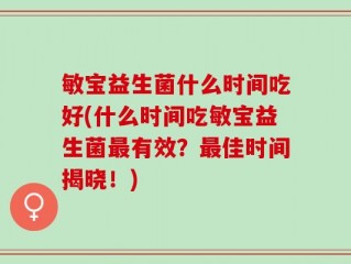 敏宝益生菌什么时间吃好(什么时间吃敏宝益生菌最有效？最佳时间揭晓！)