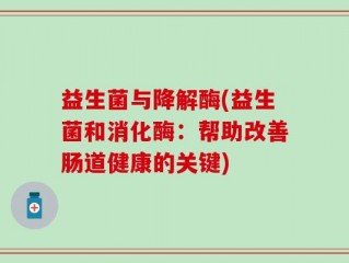 益生菌与降解酶(益生菌和消化酶：帮助改善肠道健康的关键)