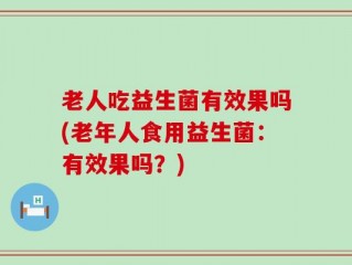 老人吃益生菌有效果吗(老年人食用益生菌：有效果吗？)