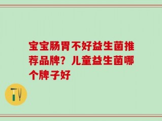 宝宝肠胃不好益生菌推荐品牌？儿童益生菌哪个牌子好