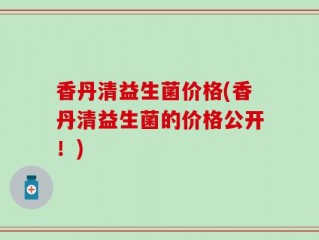 香丹清益生菌价格(香丹清益生菌的价格公开！)