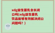 xdg益生菌乳会长闭口吗(xdg益生菌乳饮品能够有效解决闭口问题吗？)