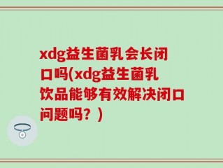 xdg益生菌乳会长闭口吗(xdg益生菌乳饮品能够有效解决闭口问题吗？)