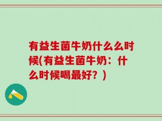 有益生菌牛奶什么么时候(有益生菌牛奶：什么时候喝最好？)