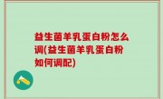 益生菌羊乳蛋白粉怎么调(益生菌羊乳蛋白粉如何调配)