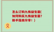 怎么订购九株益生菌(如何购买九株益生菌？新手指南分享！)