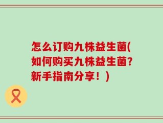怎么订购九株益生菌(如何购买九株益生菌？新手指南分享！)