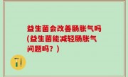 益生菌会改善肠胀气吗(益生菌能减轻肠胀气问题吗？)
