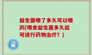 益生菌喂了多久可以喂药(喂食益生菌多久后可进行药物治疗？)