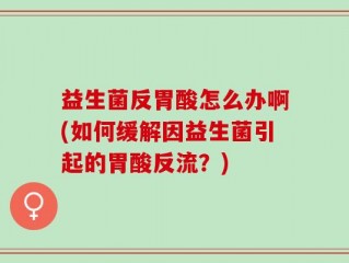 益生菌反胃酸怎么办啊(如何缓解因益生菌引起的胃酸反流？)