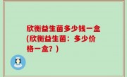 欣衡益生菌多少钱一盒(欣衡益生菌：多少价格一盒？)