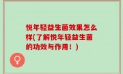 悦年轻益生菌效果怎么样(了解悦年轻益生菌的功效与作用！)