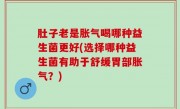 肚子老是胀气喝哪种益生菌更好(选择哪种益生菌有助于舒缓胃部胀气？)