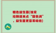 糖色益生菌(独家  给肠道来点“甜色调”，益生菌更容易吸收)
