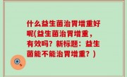 什么益生菌治胃增重好呢(益生菌治胃增重，有效吗？新标题：益生菌能不能治胃增重？)