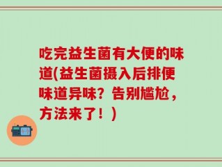 吃完益生菌有大便的味道(益生菌摄入后排便味道异味？告别尴尬，方法来了！)