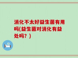 消化不太好益生菌有用吗(益生菌对消化有益处吗？)