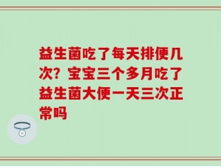 益生菌吃了每天排便几次？宝宝三个多月吃了益生菌大便一天三次正常吗