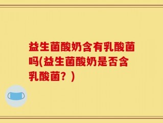 益生菌酸奶含有乳酸菌吗(益生菌酸奶是否含乳酸菌？)