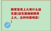 肠胃容易上火用什么益生菌(益生菌缓解肠胃上火，这种效果明显！)