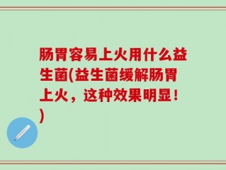 肠胃容易上火用什么益生菌(益生菌缓解肠胃上火，这种效果明显！)