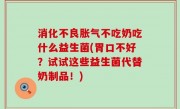 消化不良胀气不吃奶吃什么益生菌(胃口不好？试试这些益生菌代替奶制品！)