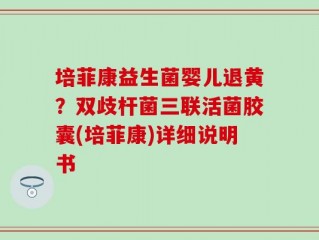 培菲康益生菌婴儿退黄？双歧杆菌三联活菌胶囊(培菲康)详细说明书