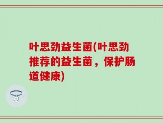 叶思劲益生菌(叶思劲推荐的益生菌，保护肠道健康)