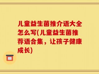 儿童益生菌推介语大全怎么写(儿童益生菌推荐语合集，让孩子健康成长)