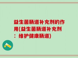 益生菌肠道补充剂的作用(益生菌肠道补充剂：维护健康肠道)