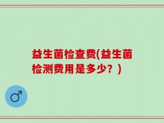 益生菌检查费(益生菌检测费用是多少？)